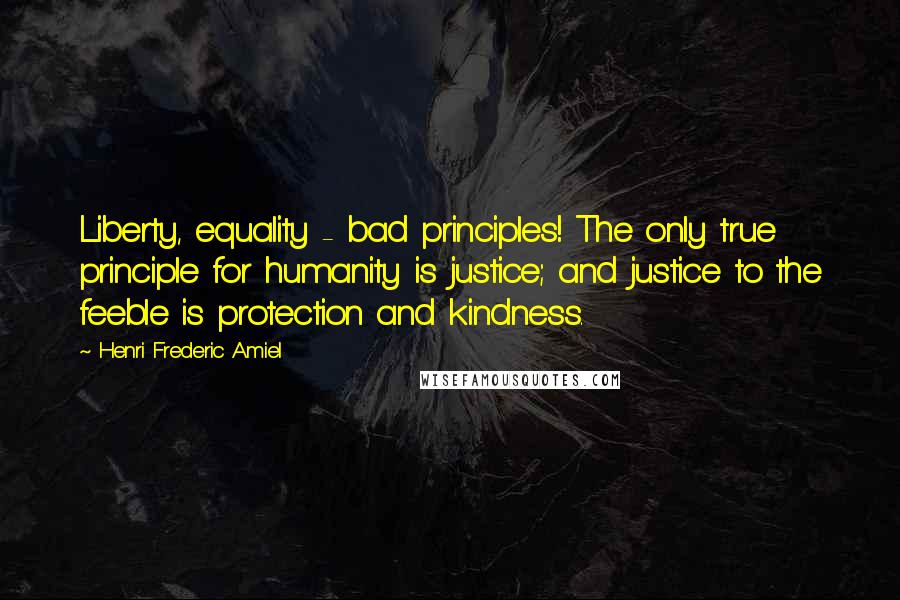 Henri Frederic Amiel Quotes: Liberty, equality - bad principles! The only true principle for humanity is justice; and justice to the feeble is protection and kindness.