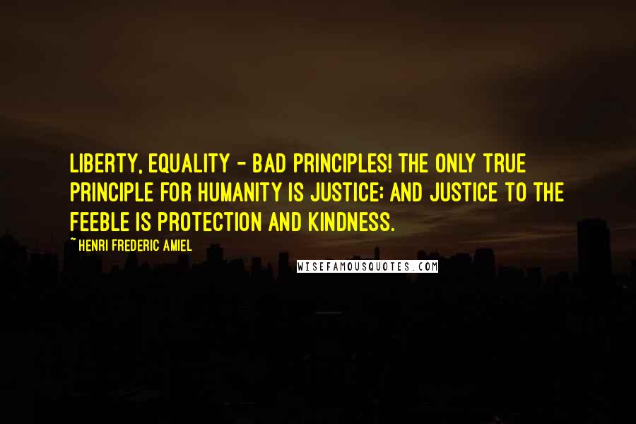 Henri Frederic Amiel Quotes: Liberty, equality - bad principles! The only true principle for humanity is justice; and justice to the feeble is protection and kindness.