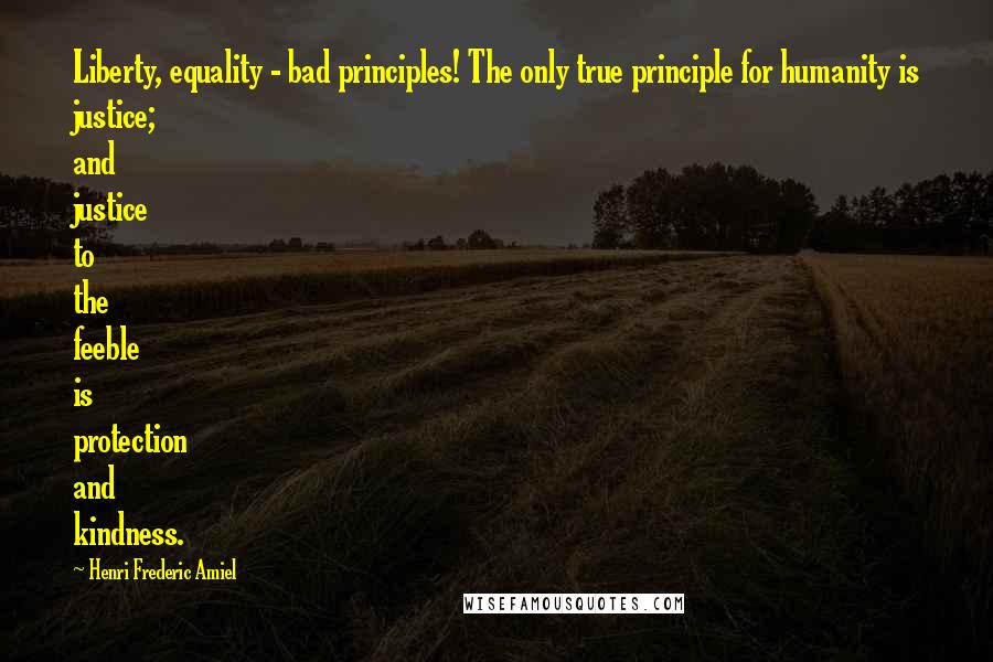Henri Frederic Amiel Quotes: Liberty, equality - bad principles! The only true principle for humanity is justice; and justice to the feeble is protection and kindness.