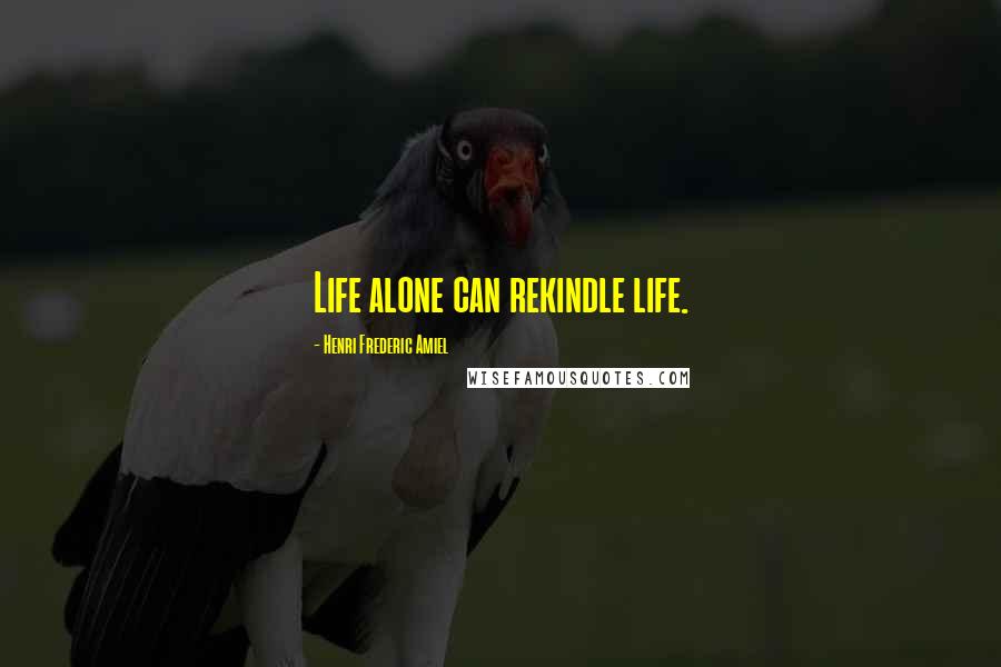 Henri Frederic Amiel Quotes: Life alone can rekindle life.