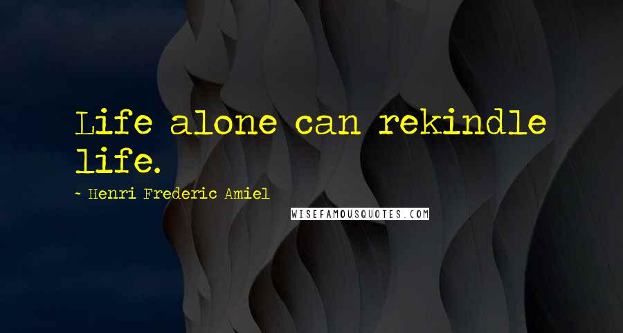 Henri Frederic Amiel Quotes: Life alone can rekindle life.