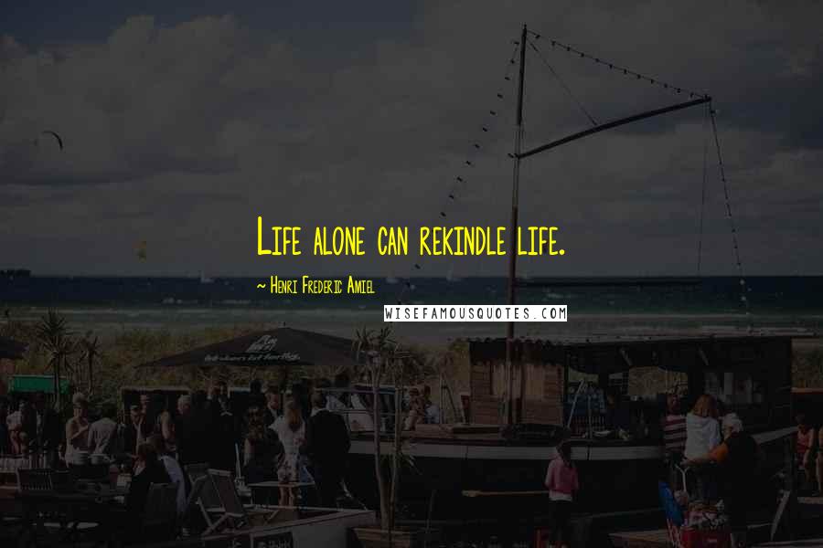 Henri Frederic Amiel Quotes: Life alone can rekindle life.