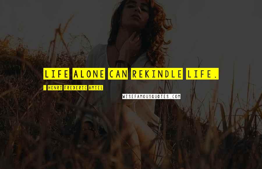 Henri Frederic Amiel Quotes: Life alone can rekindle life.