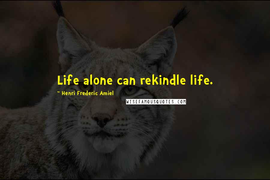 Henri Frederic Amiel Quotes: Life alone can rekindle life.