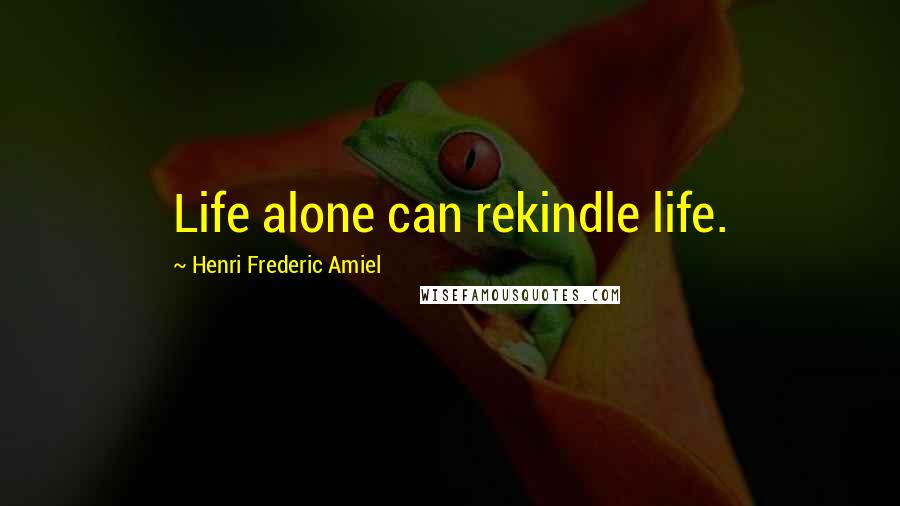 Henri Frederic Amiel Quotes: Life alone can rekindle life.