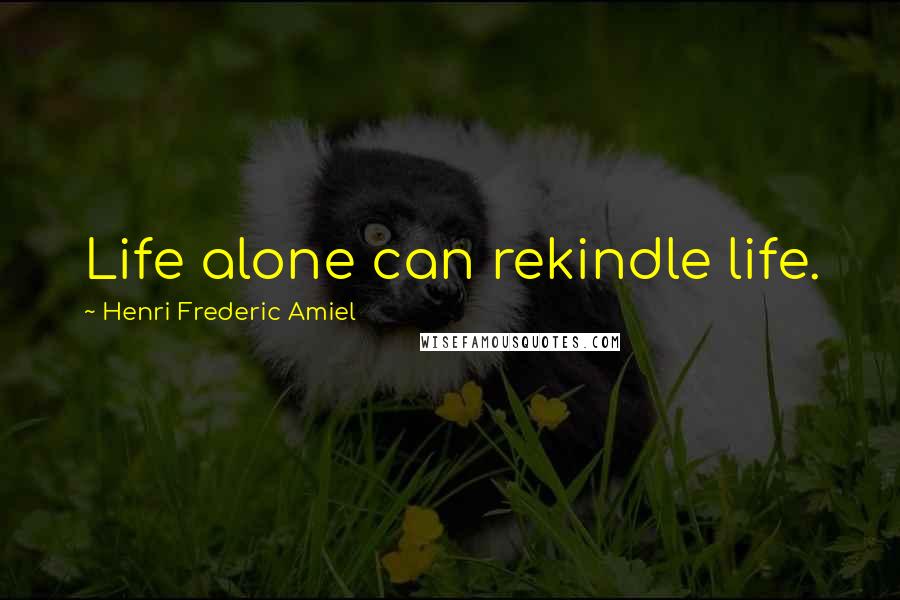 Henri Frederic Amiel Quotes: Life alone can rekindle life.