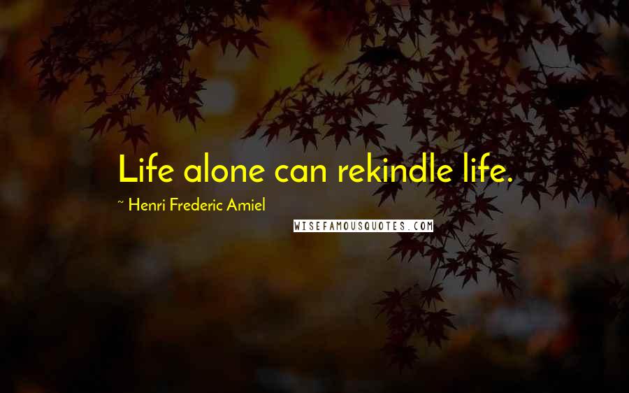 Henri Frederic Amiel Quotes: Life alone can rekindle life.