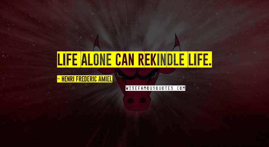 Henri Frederic Amiel Quotes: Life alone can rekindle life.