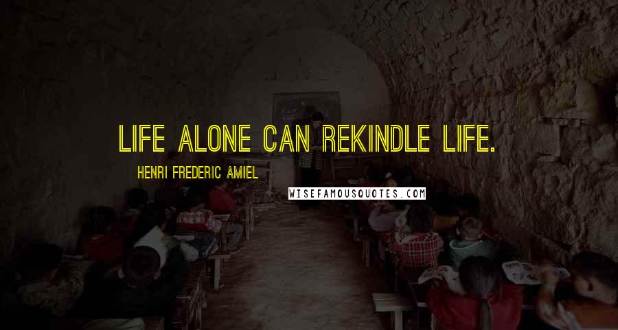 Henri Frederic Amiel Quotes: Life alone can rekindle life.