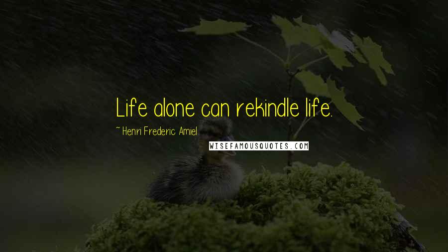 Henri Frederic Amiel Quotes: Life alone can rekindle life.