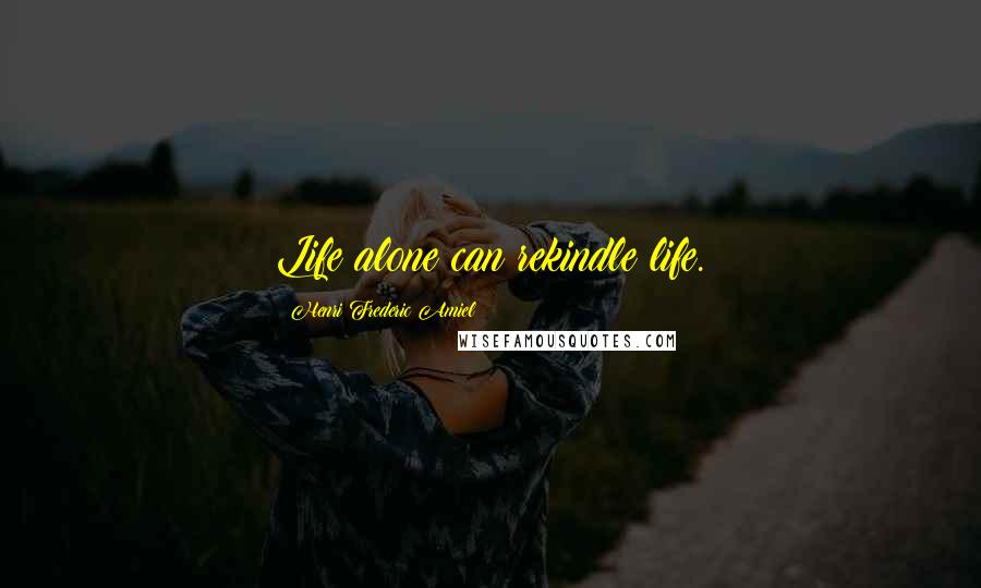 Henri Frederic Amiel Quotes: Life alone can rekindle life.