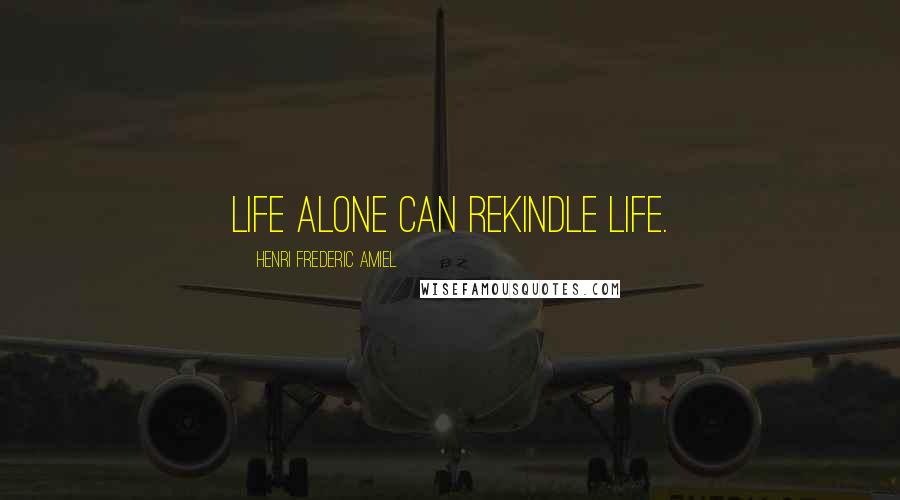 Henri Frederic Amiel Quotes: Life alone can rekindle life.