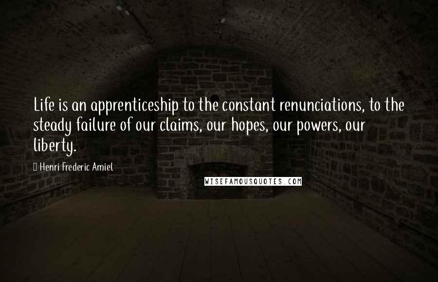 Henri Frederic Amiel Quotes: Life is an apprenticeship to the constant renunciations, to the steady failure of our claims, our hopes, our powers, our liberty.