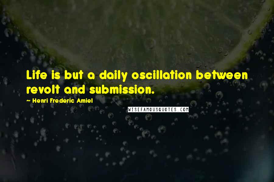 Henri Frederic Amiel Quotes: Life is but a daily oscillation between revolt and submission.