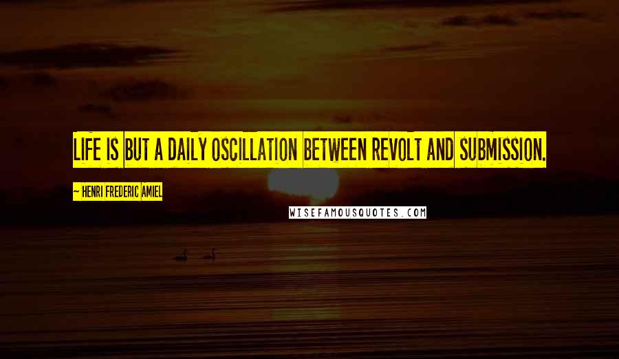 Henri Frederic Amiel Quotes: Life is but a daily oscillation between revolt and submission.