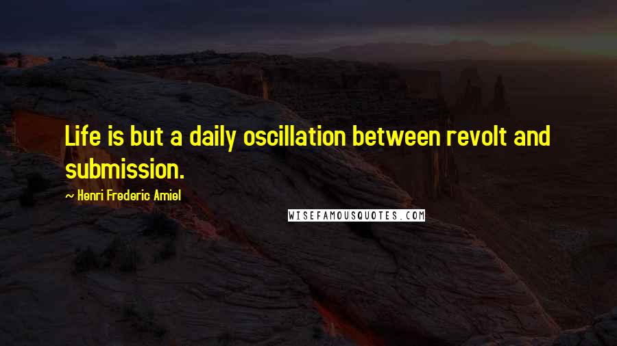 Henri Frederic Amiel Quotes: Life is but a daily oscillation between revolt and submission.