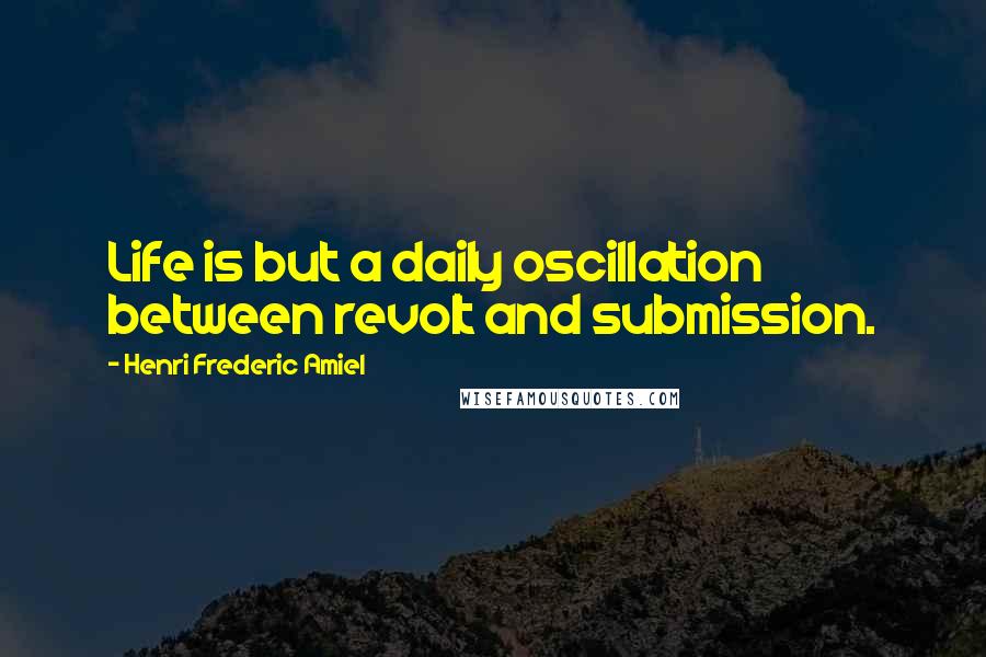 Henri Frederic Amiel Quotes: Life is but a daily oscillation between revolt and submission.