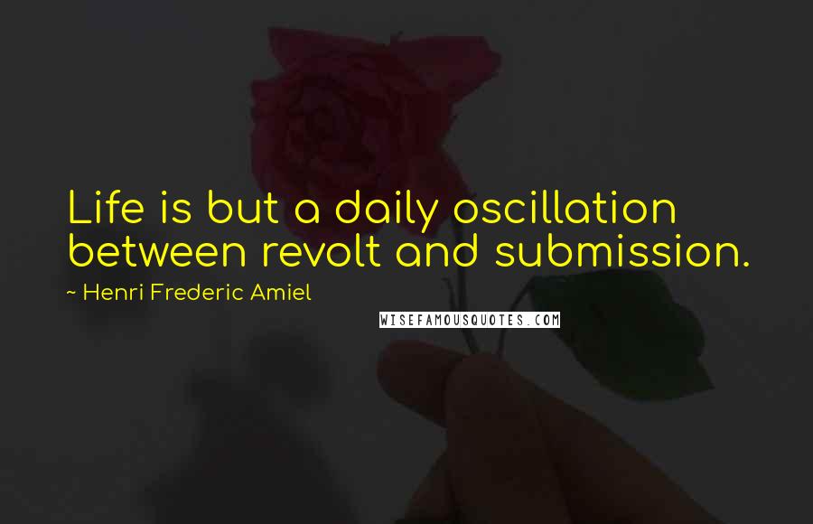 Henri Frederic Amiel Quotes: Life is but a daily oscillation between revolt and submission.