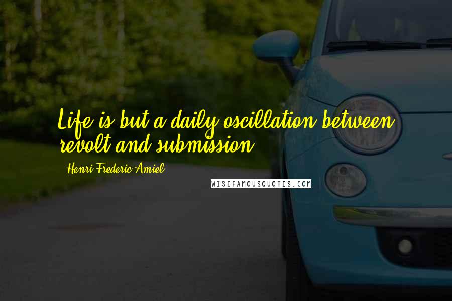 Henri Frederic Amiel Quotes: Life is but a daily oscillation between revolt and submission.