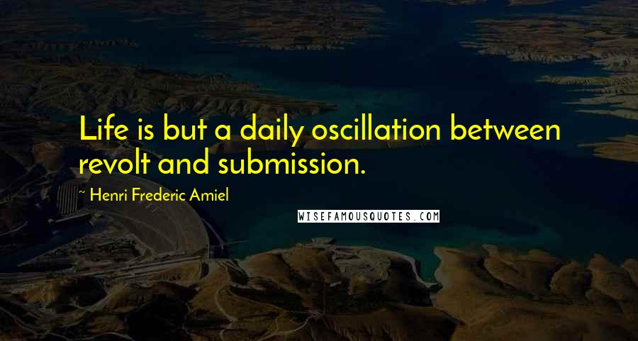 Henri Frederic Amiel Quotes: Life is but a daily oscillation between revolt and submission.