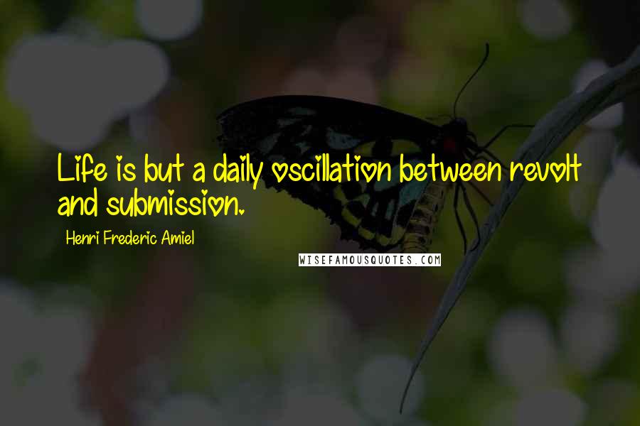 Henri Frederic Amiel Quotes: Life is but a daily oscillation between revolt and submission.