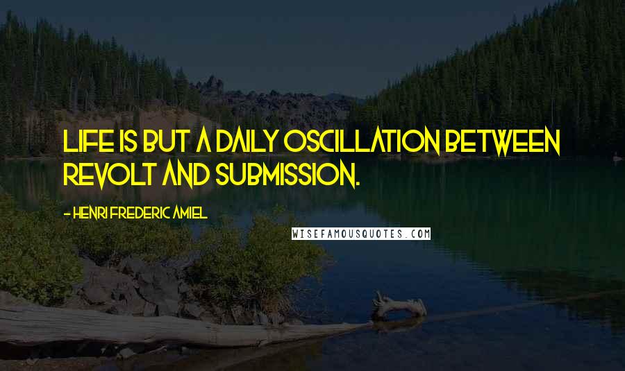 Henri Frederic Amiel Quotes: Life is but a daily oscillation between revolt and submission.