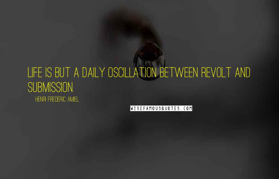 Henri Frederic Amiel Quotes: Life is but a daily oscillation between revolt and submission.