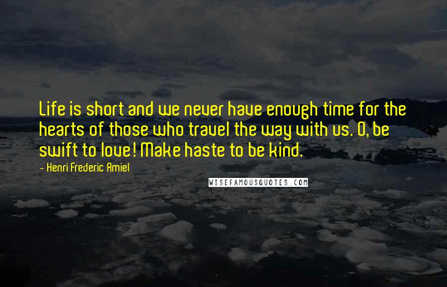 Henri Frederic Amiel Quotes: Life is short and we never have enough time for the hearts of those who travel the way with us. O, be swift to love! Make haste to be kind.