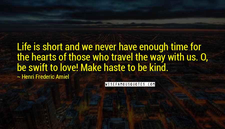 Henri Frederic Amiel Quotes: Life is short and we never have enough time for the hearts of those who travel the way with us. O, be swift to love! Make haste to be kind.