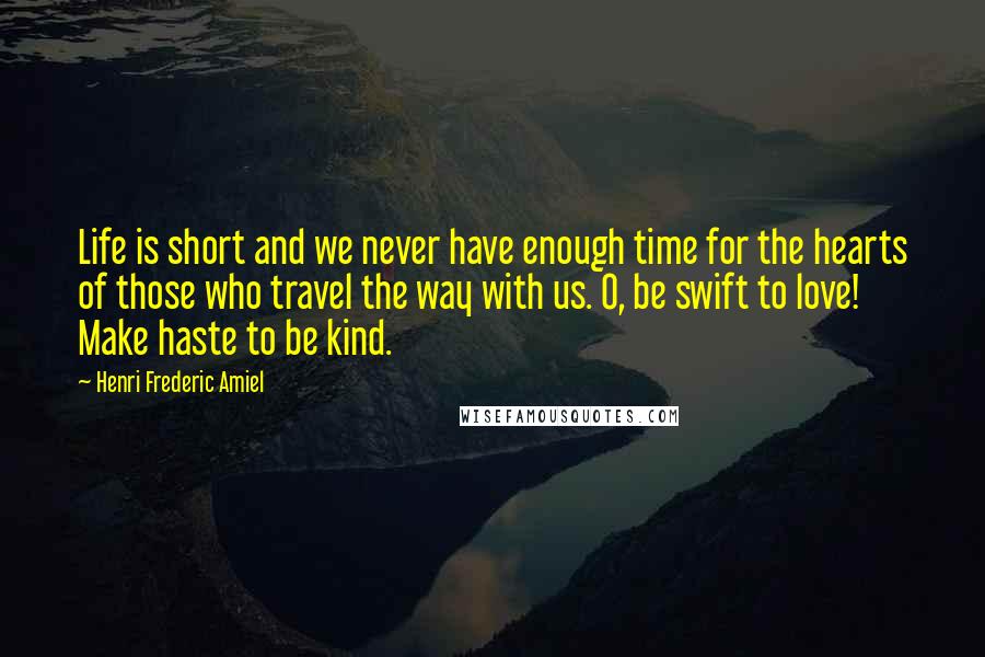 Henri Frederic Amiel Quotes: Life is short and we never have enough time for the hearts of those who travel the way with us. O, be swift to love! Make haste to be kind.