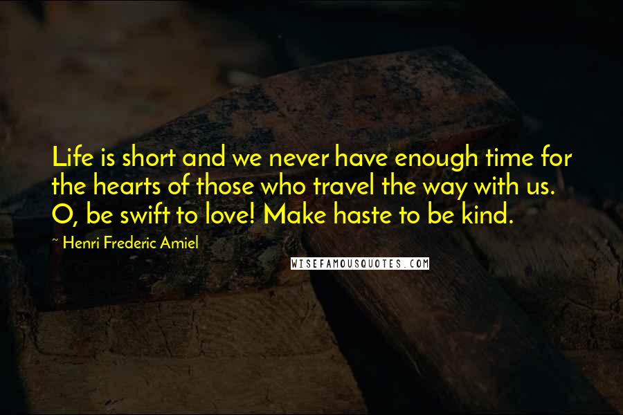 Henri Frederic Amiel Quotes: Life is short and we never have enough time for the hearts of those who travel the way with us. O, be swift to love! Make haste to be kind.