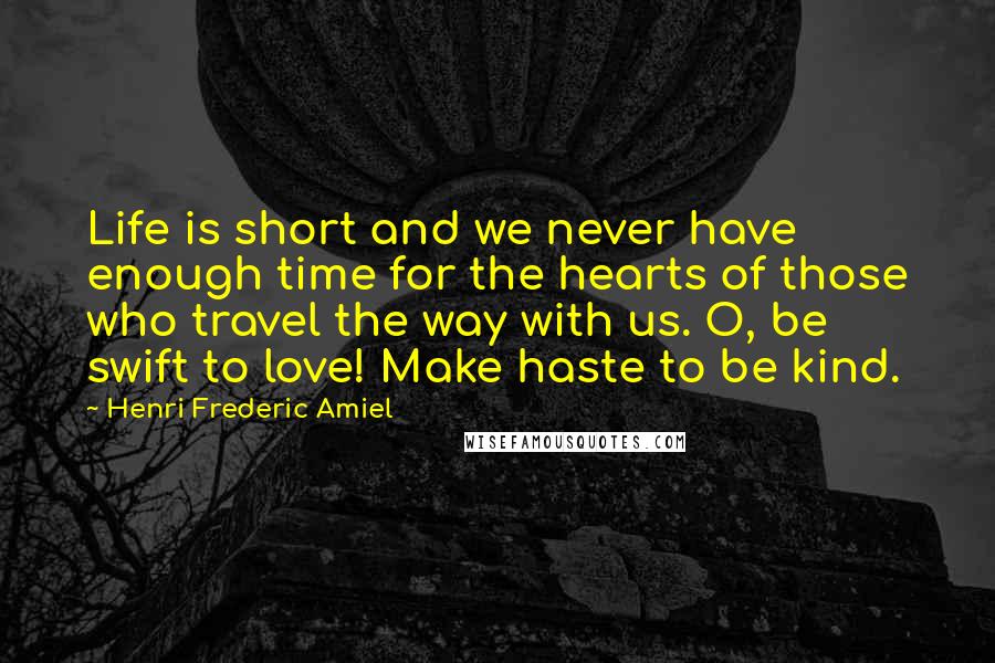 Henri Frederic Amiel Quotes: Life is short and we never have enough time for the hearts of those who travel the way with us. O, be swift to love! Make haste to be kind.