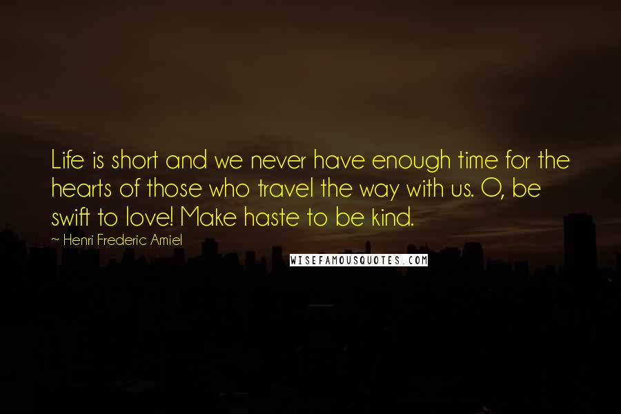 Henri Frederic Amiel Quotes: Life is short and we never have enough time for the hearts of those who travel the way with us. O, be swift to love! Make haste to be kind.