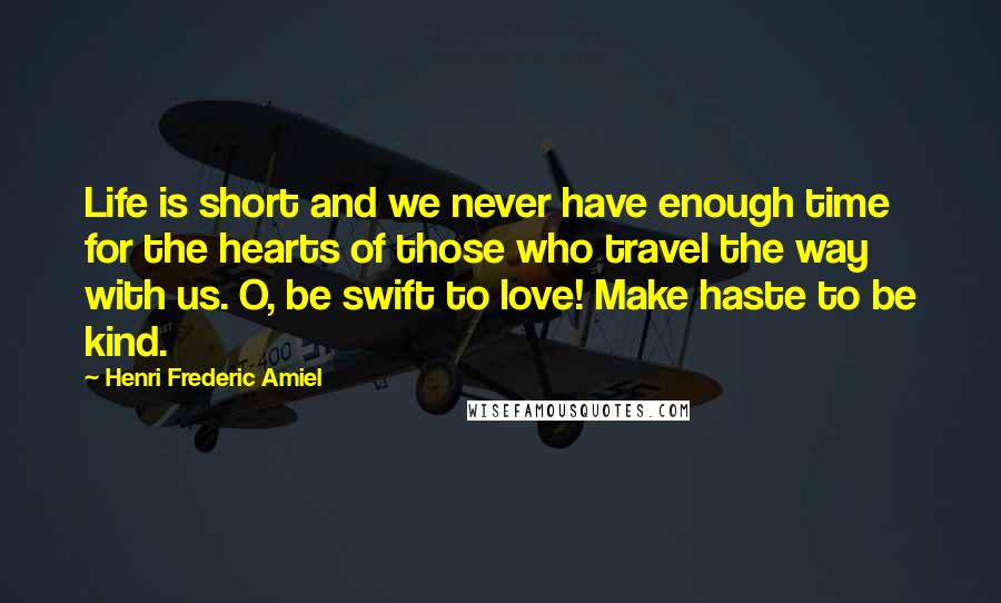 Henri Frederic Amiel Quotes: Life is short and we never have enough time for the hearts of those who travel the way with us. O, be swift to love! Make haste to be kind.