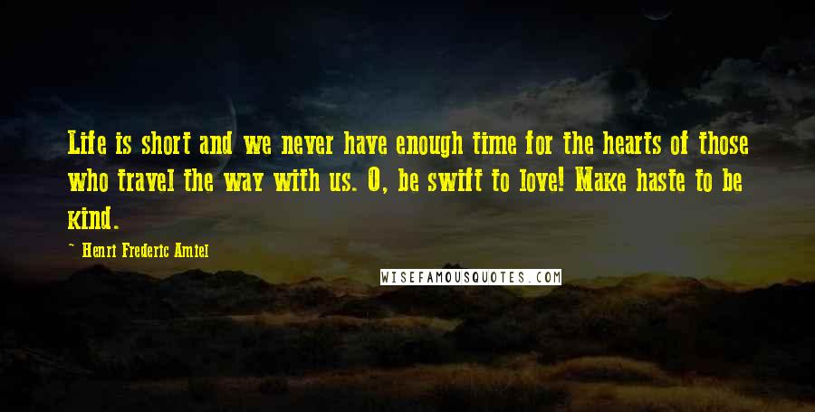 Henri Frederic Amiel Quotes: Life is short and we never have enough time for the hearts of those who travel the way with us. O, be swift to love! Make haste to be kind.