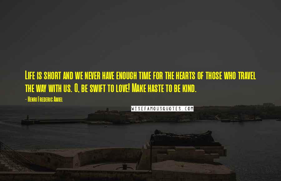 Henri Frederic Amiel Quotes: Life is short and we never have enough time for the hearts of those who travel the way with us. O, be swift to love! Make haste to be kind.