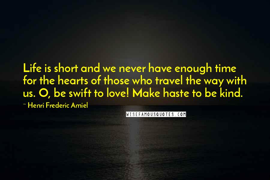 Henri Frederic Amiel Quotes: Life is short and we never have enough time for the hearts of those who travel the way with us. O, be swift to love! Make haste to be kind.