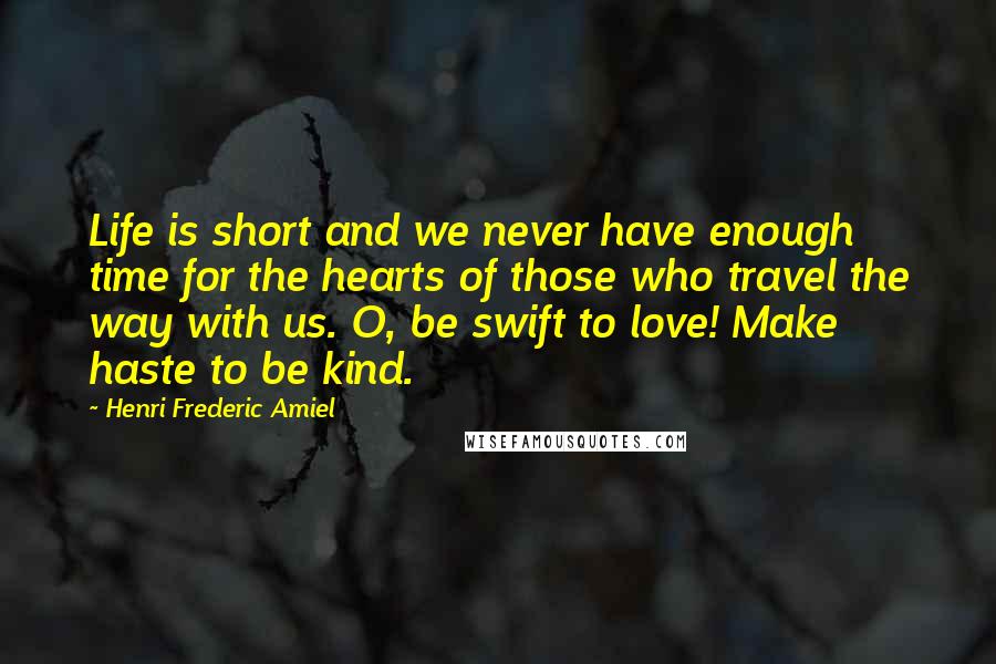 Henri Frederic Amiel Quotes: Life is short and we never have enough time for the hearts of those who travel the way with us. O, be swift to love! Make haste to be kind.