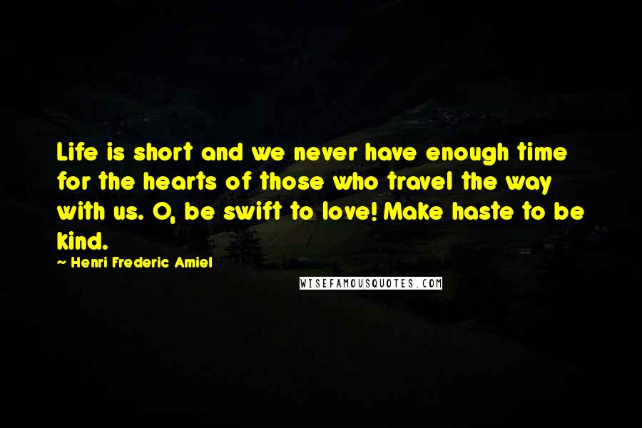 Henri Frederic Amiel Quotes: Life is short and we never have enough time for the hearts of those who travel the way with us. O, be swift to love! Make haste to be kind.