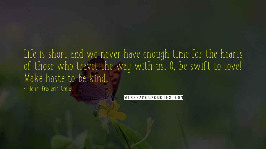 Henri Frederic Amiel Quotes: Life is short and we never have enough time for the hearts of those who travel the way with us. O, be swift to love! Make haste to be kind.