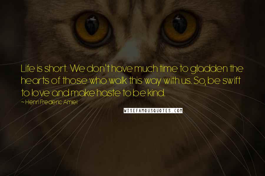 Henri Frederic Amiel Quotes: Life is short. We don't have much time to gladden the hearts of those who walk this way with us. So, be swift to love and make haste to be kind.