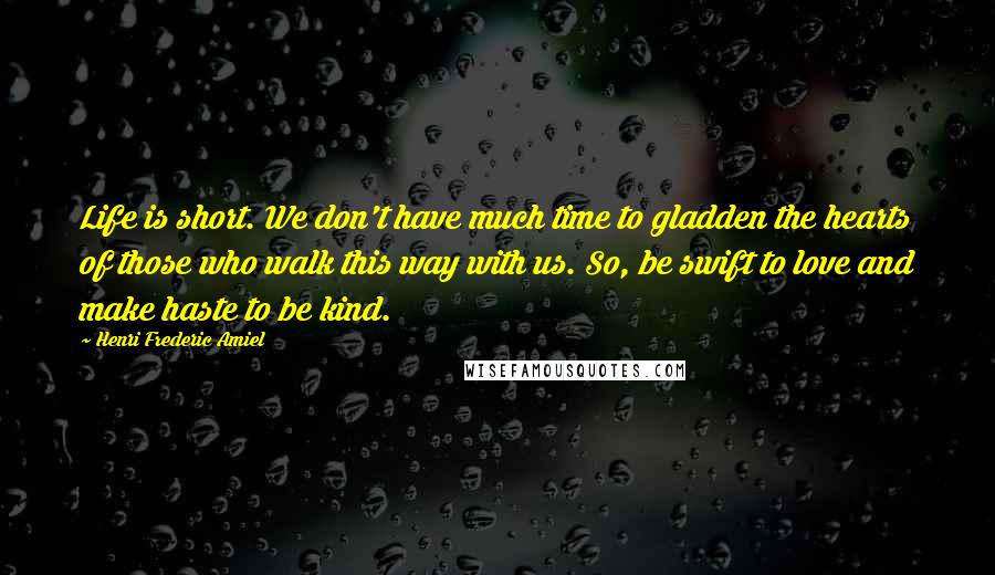 Henri Frederic Amiel Quotes: Life is short. We don't have much time to gladden the hearts of those who walk this way with us. So, be swift to love and make haste to be kind.