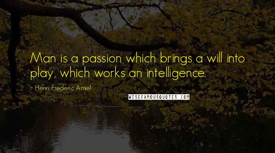 Henri Frederic Amiel Quotes: Man is a passion which brings a will into play, which works an intelligence.