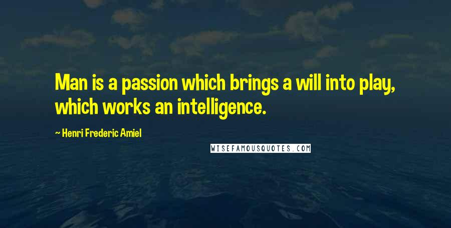 Henri Frederic Amiel Quotes: Man is a passion which brings a will into play, which works an intelligence.