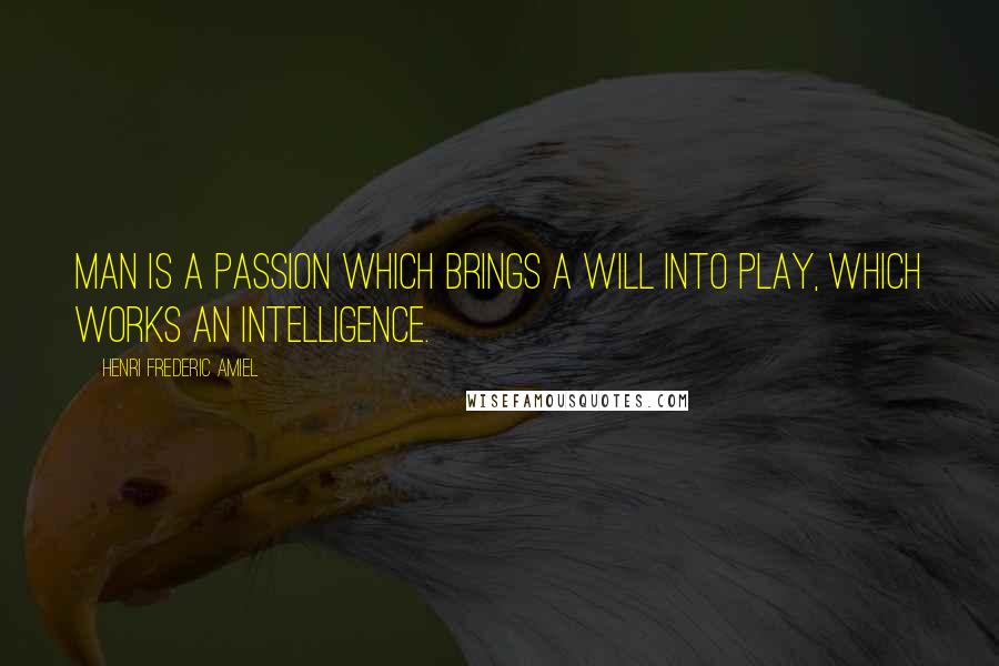 Henri Frederic Amiel Quotes: Man is a passion which brings a will into play, which works an intelligence.