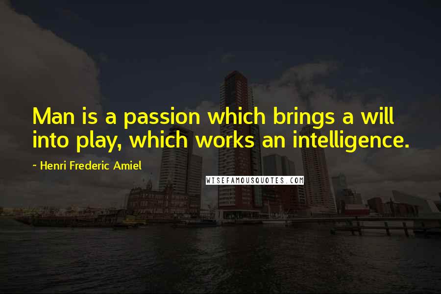 Henri Frederic Amiel Quotes: Man is a passion which brings a will into play, which works an intelligence.