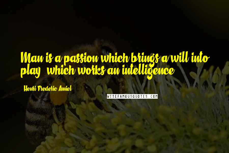 Henri Frederic Amiel Quotes: Man is a passion which brings a will into play, which works an intelligence.