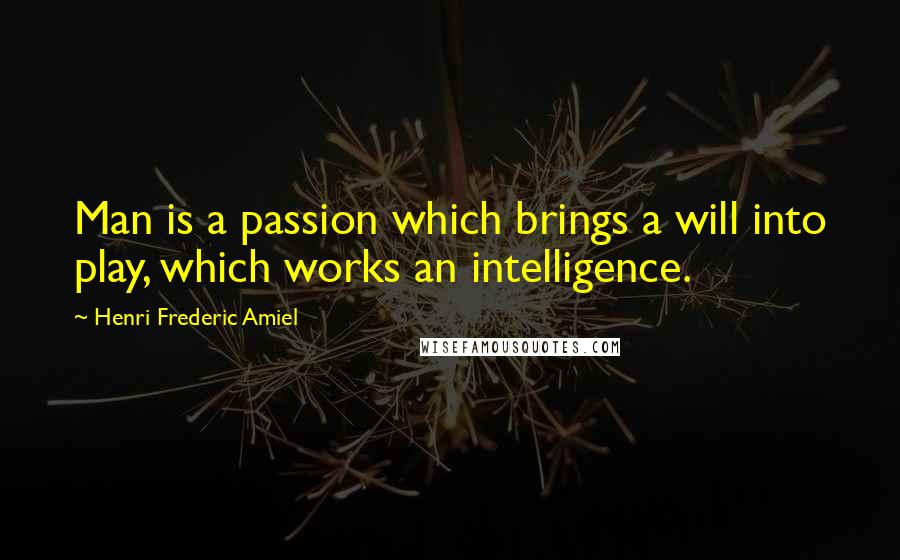 Henri Frederic Amiel Quotes: Man is a passion which brings a will into play, which works an intelligence.