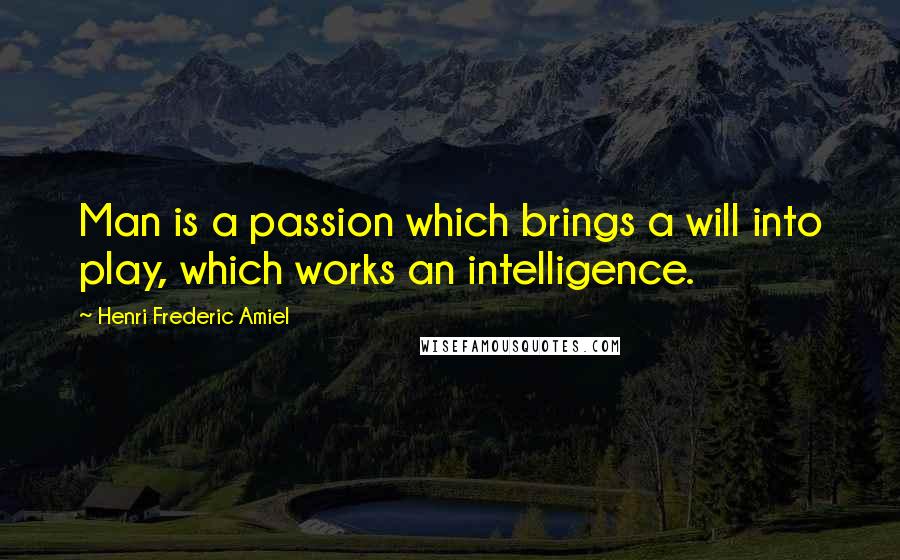 Henri Frederic Amiel Quotes: Man is a passion which brings a will into play, which works an intelligence.