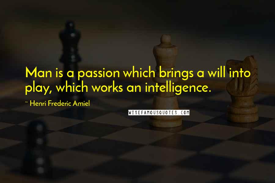 Henri Frederic Amiel Quotes: Man is a passion which brings a will into play, which works an intelligence.